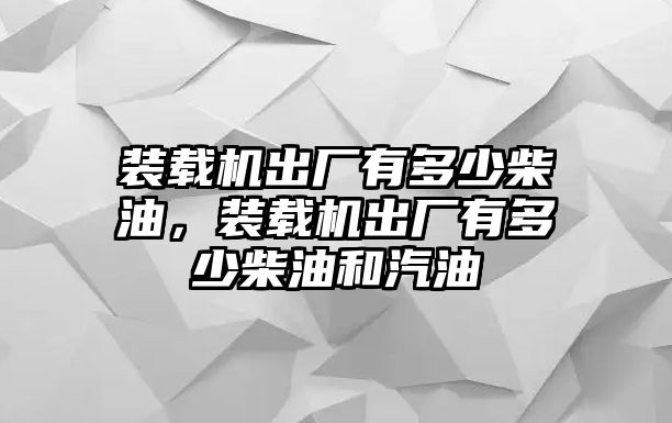 裝載機出廠有多少柴油，裝載機出廠有多少柴油和汽油