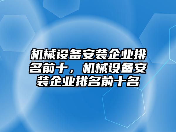 機械設(shè)備安裝企業(yè)排名前十，機械設(shè)備安裝企業(yè)排名前十名