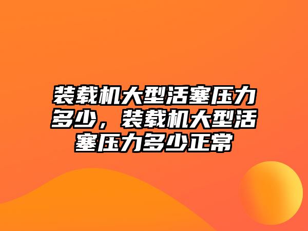 裝載機(jī)大型活塞壓力多少，裝載機(jī)大型活塞壓力多少正常