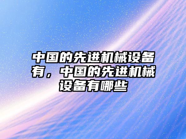 中國的先進機械設(shè)備有，中國的先進機械設(shè)備有哪些