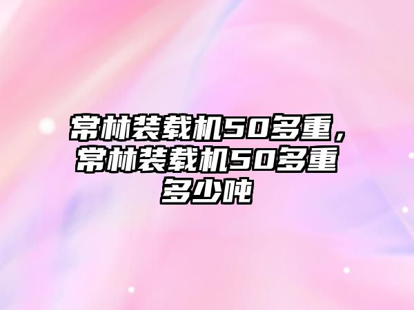 常林裝載機(jī)50多重，常林裝載機(jī)50多重多少噸