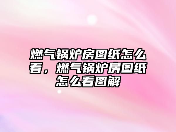 燃氣鍋爐房圖紙怎么看，燃氣鍋爐房圖紙怎么看圖解