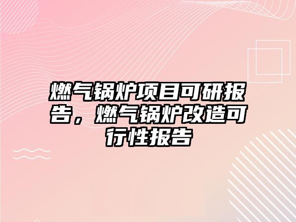 燃氣鍋爐項目可研報告，燃氣鍋爐改造可行性報告