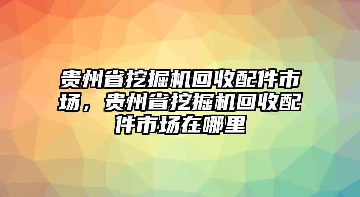 貴州省挖掘機回收配件市場，貴州省挖掘機回收配件市場在哪里