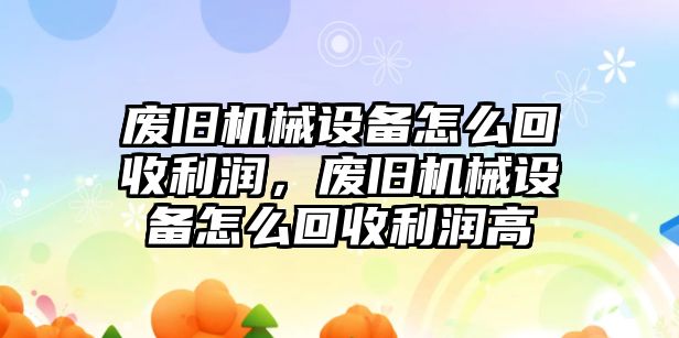 廢舊機(jī)械設(shè)備怎么回收利潤，廢舊機(jī)械設(shè)備怎么回收利潤高