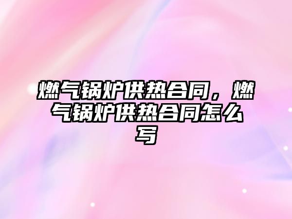 燃?xì)忮仩t供熱合同，燃?xì)忮仩t供熱合同怎么寫