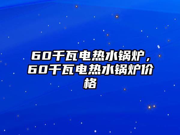 60千瓦電熱水鍋爐，60千瓦電熱水鍋爐價格