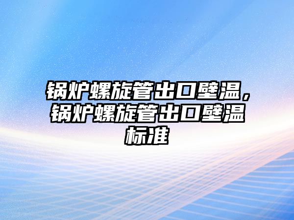 鍋爐螺旋管出口壁溫，鍋爐螺旋管出口壁溫標(biāo)準(zhǔn)