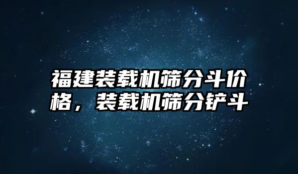 福建裝載機(jī)篩分斗價格，裝載機(jī)篩分鏟斗