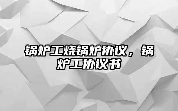 鍋爐工燒鍋爐協(xié)議，鍋爐工協(xié)議書