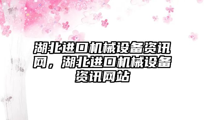 湖北進(jìn)口機(jī)械設(shè)備資訊網(wǎng)，湖北進(jìn)口機(jī)械設(shè)備資訊網(wǎng)站