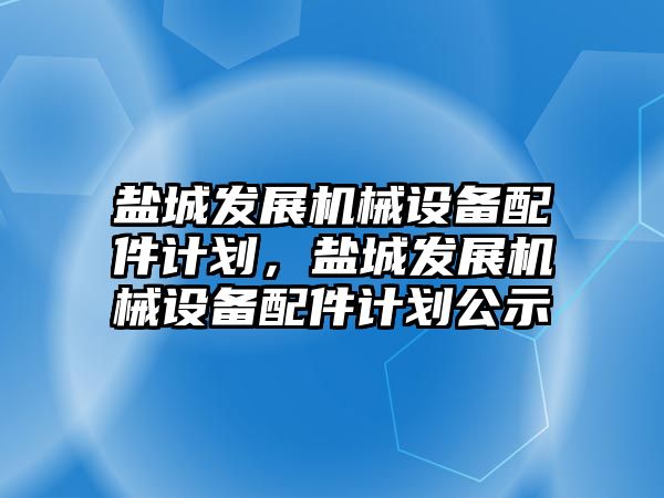 鹽城發(fā)展機械設備配件計劃，鹽城發(fā)展機械設備配件計劃公示