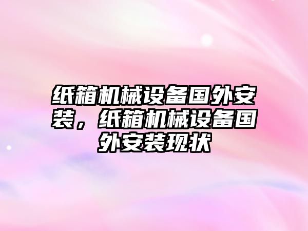 紙箱機(jī)械設(shè)備國(guó)外安裝，紙箱機(jī)械設(shè)備國(guó)外安裝現(xiàn)狀