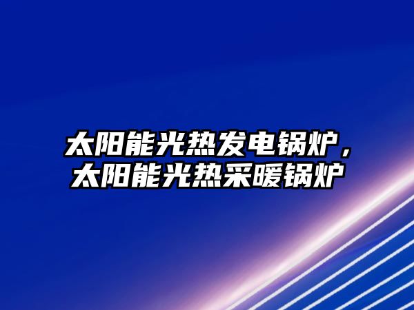 太陽能光熱發(fā)電鍋爐，太陽能光熱采暖鍋爐