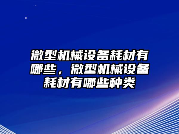 微型機(jī)械設(shè)備耗材有哪些，微型機(jī)械設(shè)備耗材有哪些種類