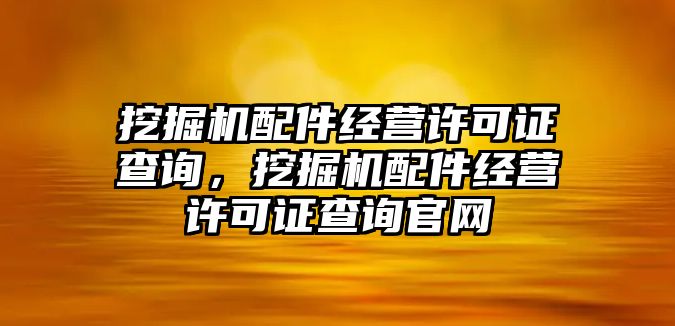 挖掘機(jī)配件經(jīng)營許可證查詢，挖掘機(jī)配件經(jīng)營許可證查詢官網(wǎng)