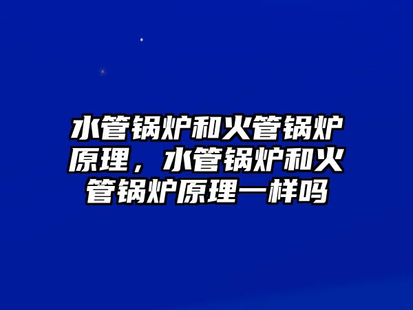 水管鍋爐和火管鍋爐原理，水管鍋爐和火管鍋爐原理一樣嗎