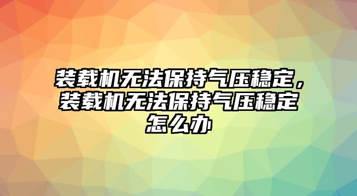 裝載機(jī)無法保持氣壓穩(wěn)定，裝載機(jī)無法保持氣壓穩(wěn)定怎么辦