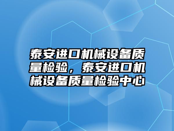 泰安進口機械設備質(zhì)量檢驗，泰安進口機械設備質(zhì)量檢驗中心