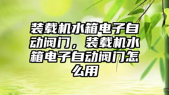 裝載機水箱電子自動閥門，裝載機水箱電子自動閥門怎么用