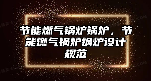 節(jié)能燃?xì)忮仩t鍋爐，節(jié)能燃?xì)忮仩t鍋爐設(shè)計(jì)規(guī)范