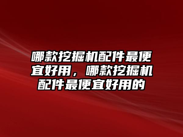 哪款挖掘機配件最便宜好用，哪款挖掘機配件最便宜好用的