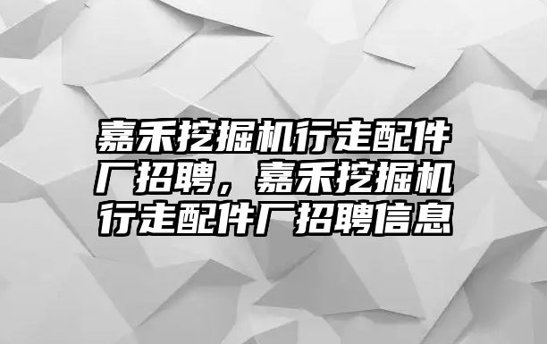 嘉禾挖掘機(jī)行走配件廠招聘，嘉禾挖掘機(jī)行走配件廠招聘信息