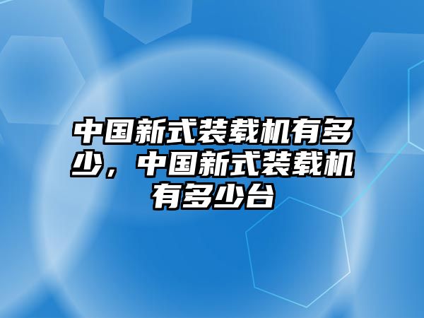 中國新式裝載機(jī)有多少，中國新式裝載機(jī)有多少臺(tái)