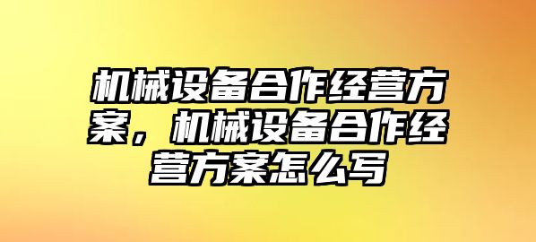 機械設(shè)備合作經(jīng)營方案，機械設(shè)備合作經(jīng)營方案怎么寫