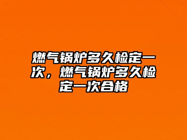 燃?xì)忮仩t多久檢定一次，燃?xì)忮仩t多久檢定一次合格