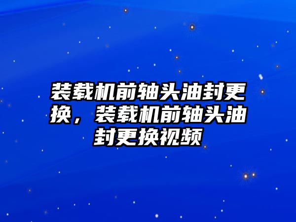 裝載機前軸頭油封更換，裝載機前軸頭油封更換視頻