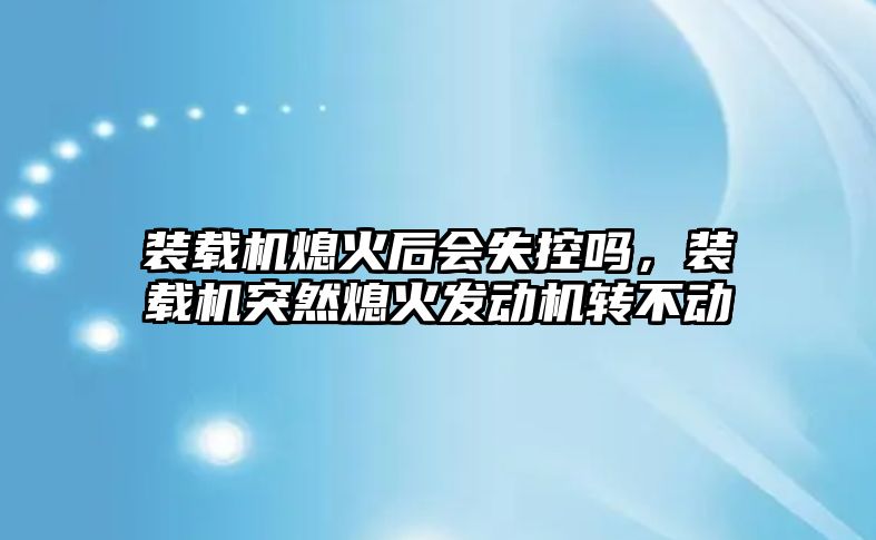 裝載機熄火后會失控嗎，裝載機突然熄火發(fā)動機轉不動