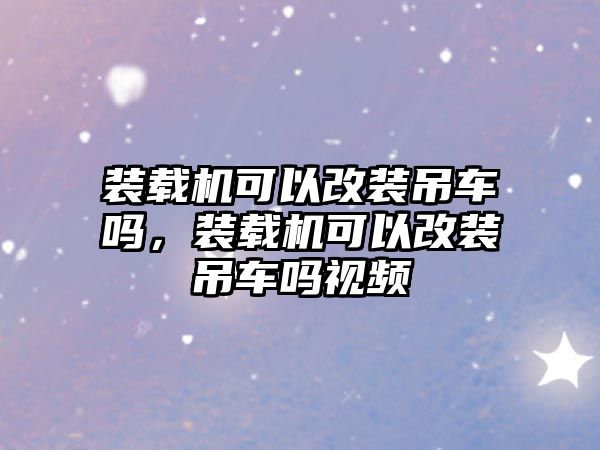 裝載機可以改裝吊車嗎，裝載機可以改裝吊車嗎視頻