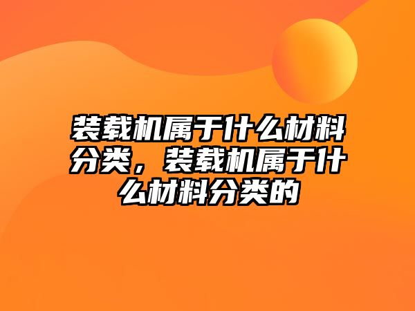 裝載機屬于什么材料分類，裝載機屬于什么材料分類的