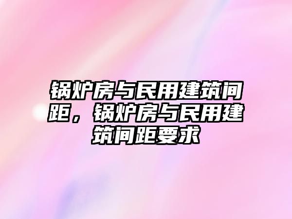 鍋爐房與民用建筑間距，鍋爐房與民用建筑間距要求