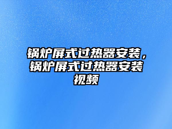 鍋爐屏式過(guò)熱器安裝，鍋爐屏式過(guò)熱器安裝視頻