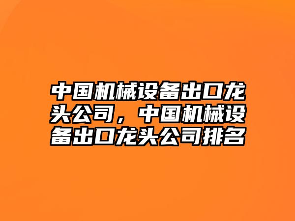 中國機械設(shè)備出口龍頭公司，中國機械設(shè)備出口龍頭公司排名