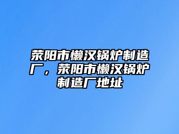 滎陽市懶漢鍋爐制造廠，滎陽市懶漢鍋爐制造廠地址