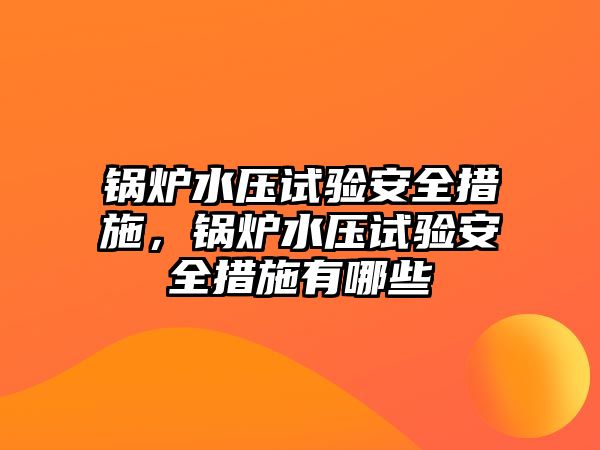 鍋爐水壓試驗安全措施，鍋爐水壓試驗安全措施有哪些