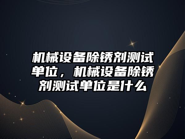 機械設備除銹劑測試單位，機械設備除銹劑測試單位是什么