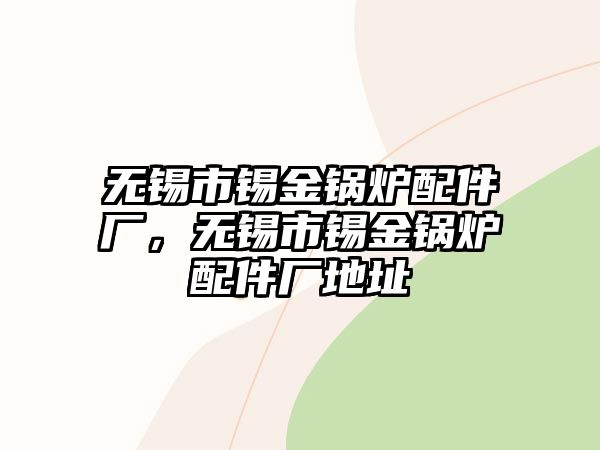 無錫市錫金鍋爐配件廠，無錫市錫金鍋爐配件廠地址