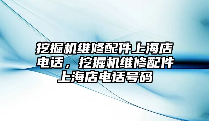 挖掘機(jī)維修配件上海店電話，挖掘機(jī)維修配件上海店電話號碼