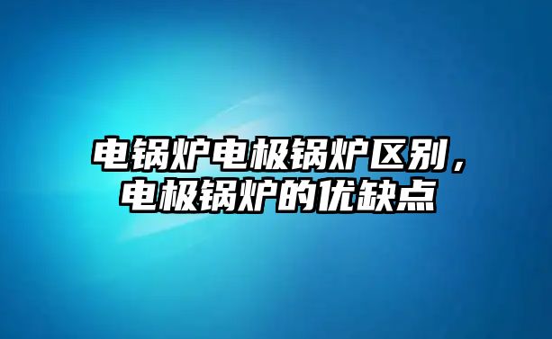 電鍋爐電極鍋爐區(qū)別，電極鍋爐的優(yōu)缺點