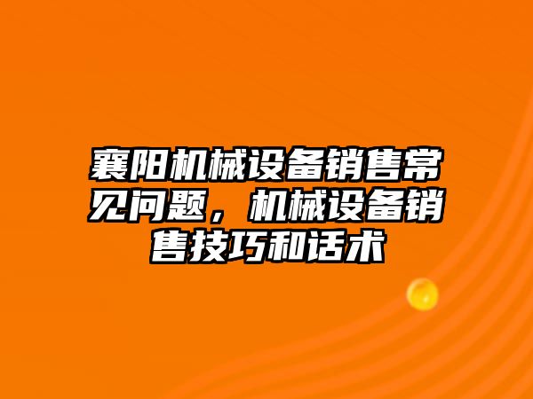 襄陽機械設(shè)備銷售常見問題，機械設(shè)備銷售技巧和話術(shù)