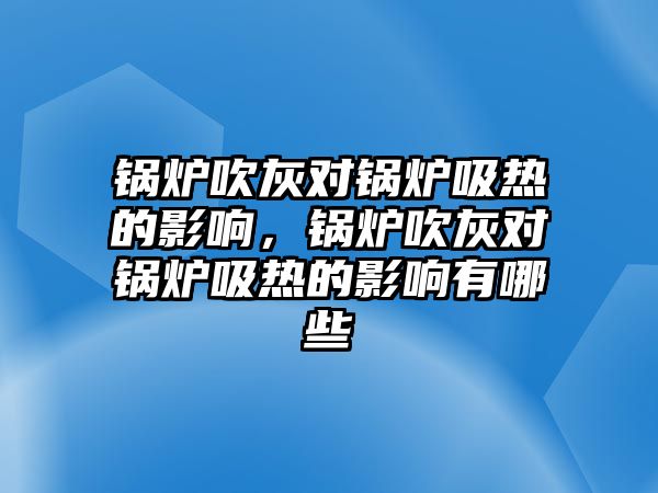 鍋爐吹灰對鍋爐吸熱的影響，鍋爐吹灰對鍋爐吸熱的影響有哪些