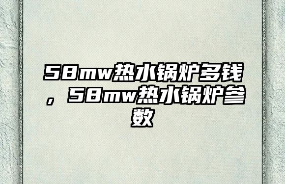 58mw熱水鍋爐多錢，58mw熱水鍋爐參數(shù)