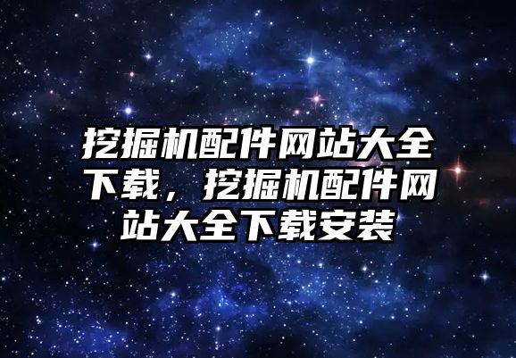 挖掘機配件網(wǎng)站大全下載，挖掘機配件網(wǎng)站大全下載安裝