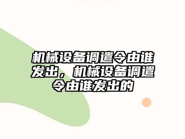 機械設(shè)備調(diào)遣令由誰發(fā)出，機械設(shè)備調(diào)遣令由誰發(fā)出的