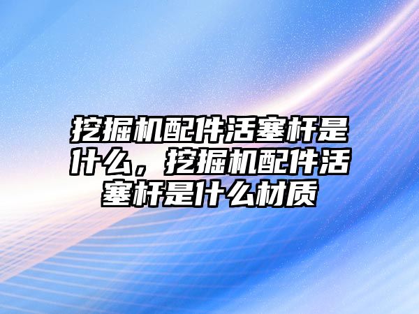 挖掘機(jī)配件活塞桿是什么，挖掘機(jī)配件活塞桿是什么材質(zhì)