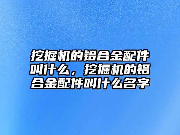 挖掘機(jī)的鋁合金配件叫什么，挖掘機(jī)的鋁合金配件叫什么名字